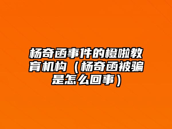 楊奇函事件的橙啦教育機(jī)構(gòu)（楊奇函被騙是怎么回事）