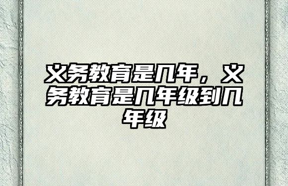 義務教育是幾年，義務教育是幾年級到幾年級