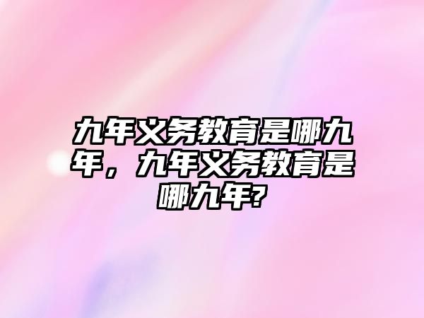 九年義務教育是哪九年，九年義務教育是哪九年?