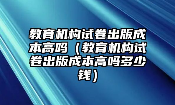 教育機構試卷出版成本高嗎（教育機構試卷出版成本高嗎多少錢）