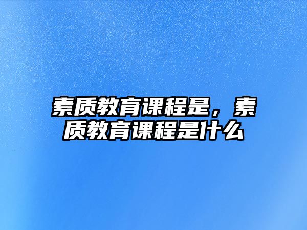 素質(zhì)教育課程是，素質(zhì)教育課程是什么