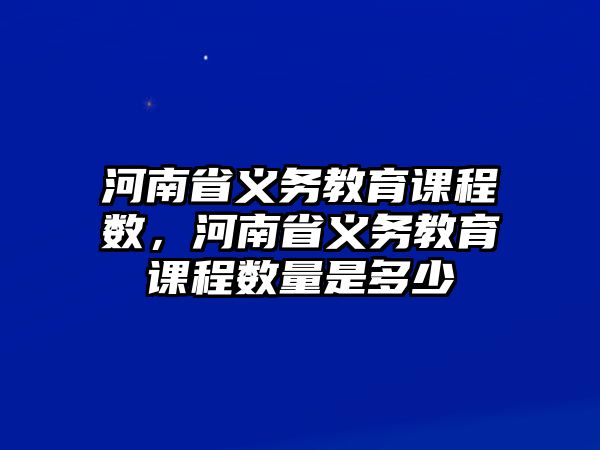 河南省義務教育課程數，河南省義務教育課程數量是多少