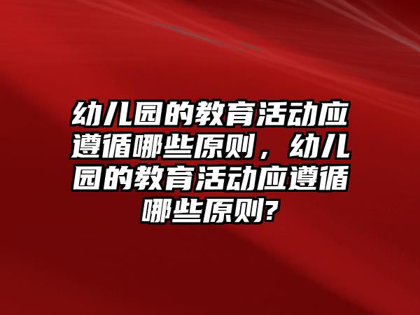 幼兒園的教育活動應(yīng)遵循哪些原則，幼兒園的教育活動應(yīng)遵循哪些原則?