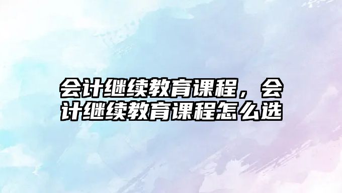 會計繼續(xù)教育課程，會計繼續(xù)教育課程怎么選