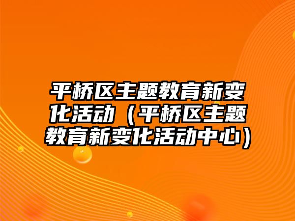 平橋區(qū)主題教育新變化活動（平橋區(qū)主題教育新變化活動中心）