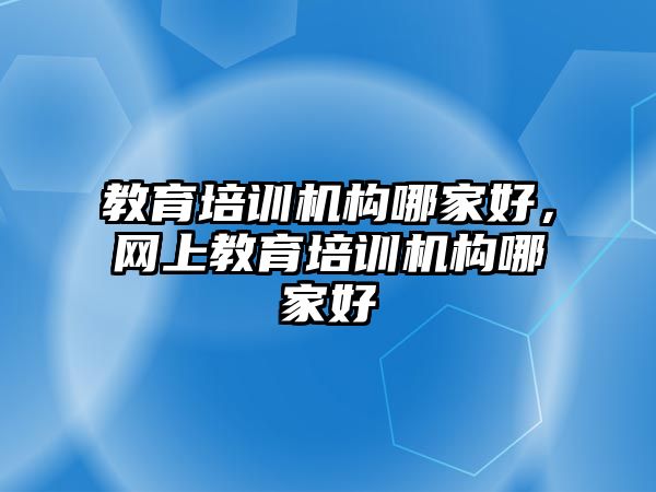 教育培訓機構哪家好，網(wǎng)上教育培訓機構哪家好