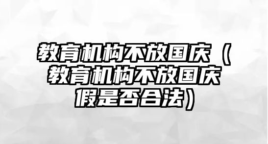 教育機(jī)構(gòu)不放國(guó)慶（教育機(jī)構(gòu)不放國(guó)慶假是否合法）