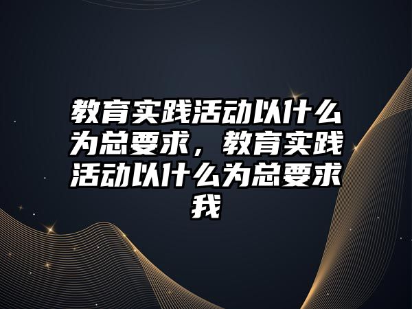 教育實踐活動以什么為總要求，教育實踐活動以什么為總要求我