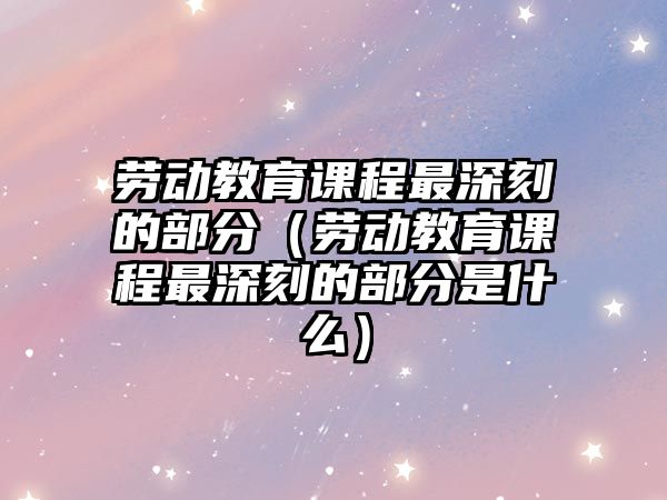 勞動教育課程最深刻的部分（勞動教育課程最深刻的部分是什么）