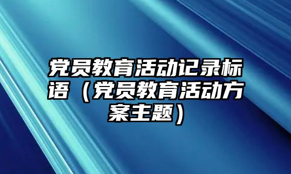 黨員教育活動記錄標(biāo)語（黨員教育活動方案主題）