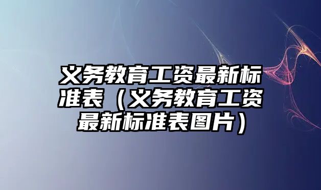 義務教育工資最新標準表（義務教育工資最新標準表圖片）