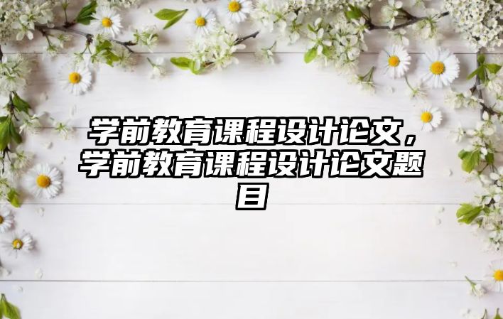 學前教育課程設計論文，學前教育課程設計論文題目