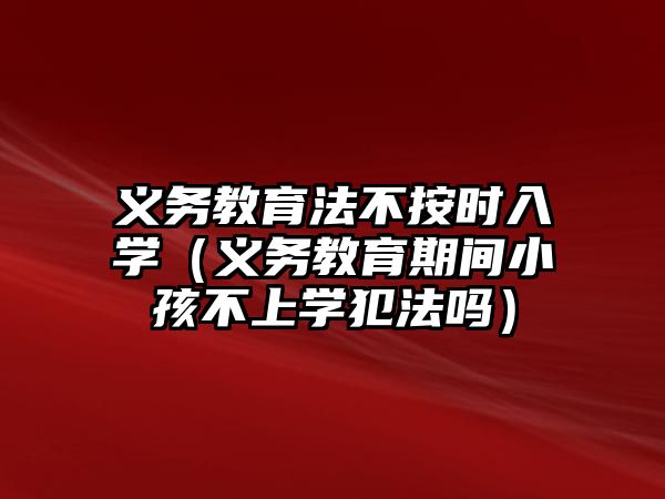 義務教育法不按時入學（義務教育期間小孩不上學犯法嗎）