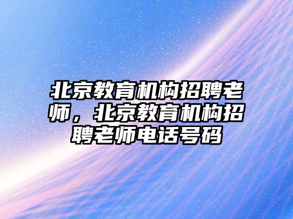 北京教育機構招聘老師，北京教育機構招聘老師電話號碼