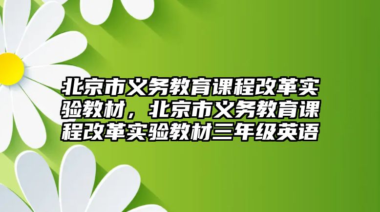 北京市義務教育課程改革實驗教材，北京市義務教育課程改革實驗教材三年級英語