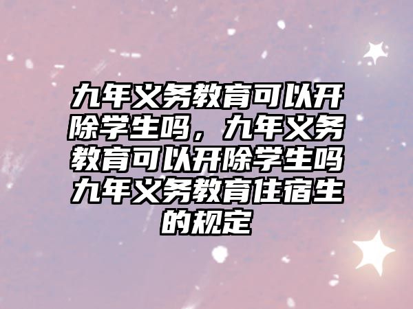 九年義務教育可以開除學生嗎，九年義務教育可以開除學生嗎九年義務教育住宿生的規定