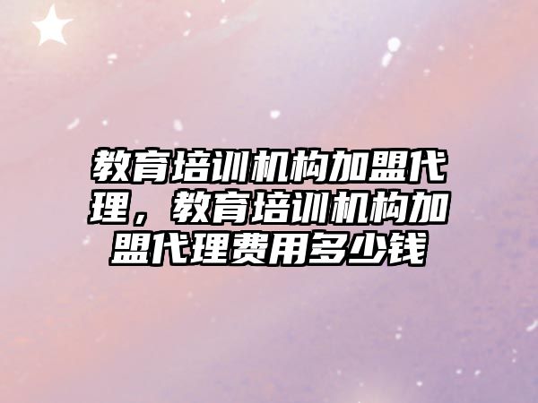 教育培訓機構加盟代理，教育培訓機構加盟代理費用多少錢