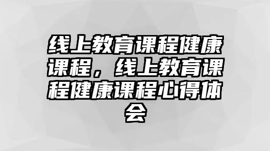 線上教育課程健康課程，線上教育課程健康課程心得體會