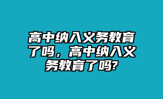 高中納入義務教育了嗎，高中納入義務教育了嗎?