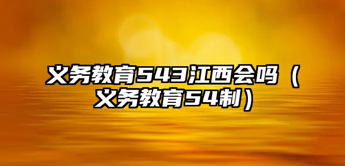 義務教育543江西會嗎（義務教育54制）