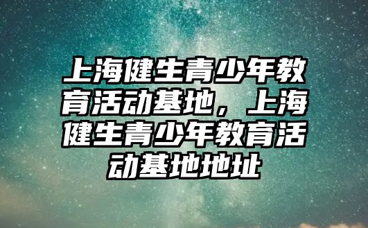 上海健生青少年教育活動基地，上海健生青少年教育活動基地地址