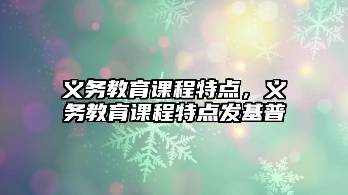 義務教育課程特點，義務教育課程特點發基普