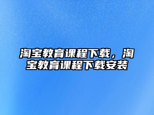 淘寶教育課程下載，淘寶教育課程下載安裝