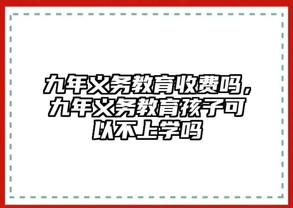 九年義務教育收費嗎，九年義務教育孩子可以不上學嗎