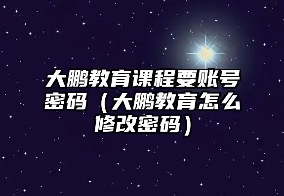 大鵬教育課程要賬號密碼（大鵬教育怎么修改密碼）