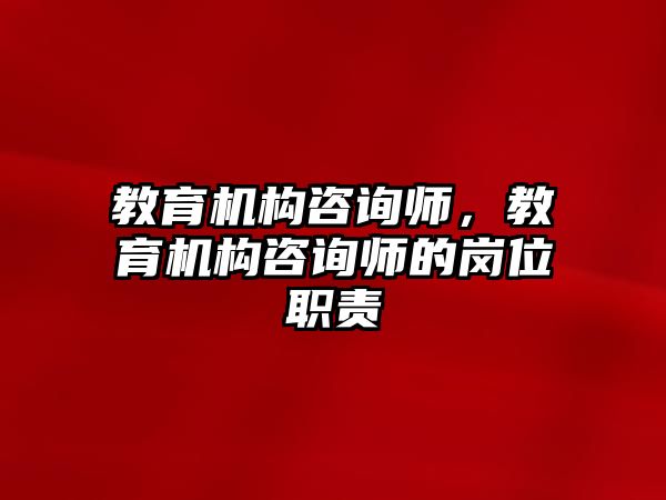 教育機構咨詢師，教育機構咨詢師的崗位職責