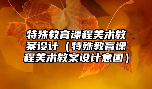 特殊教育課程美術教案設計（特殊教育課程美術教案設計意圖）