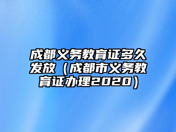 成都義務教育證多久發放（成都市義務教育證辦理2020）