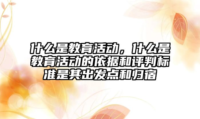 什么是教育活動，什么是教育活動的依據(jù)和評判標(biāo)準(zhǔn)是其出發(fā)點(diǎn)和歸宿