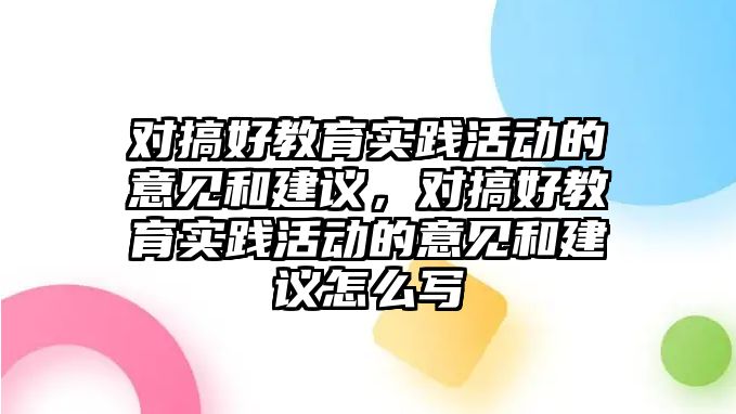 對搞好教育實踐活動的意見和建議，對搞好教育實踐活動的意見和建議怎么寫