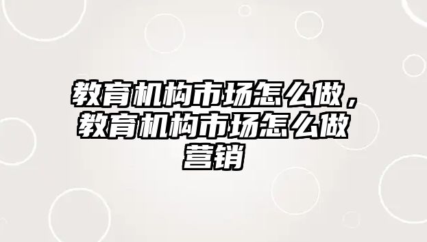 教育機構市場怎么做，教育機構市場怎么做營銷