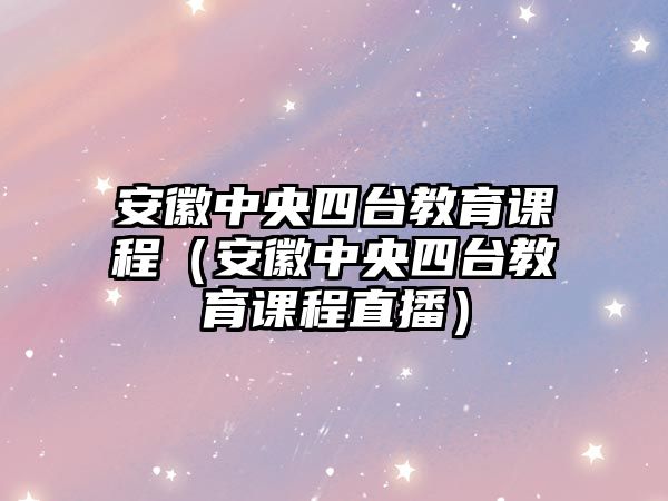 安徽中央四臺教育課程（安徽中央四臺教育課程直播）