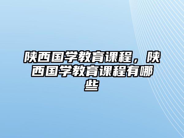 陜西國(guó)學(xué)教育課程，陜西國(guó)學(xué)教育課程有哪些