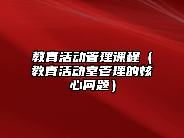 教育活動管理課程（教育活動室管理的核心問題）