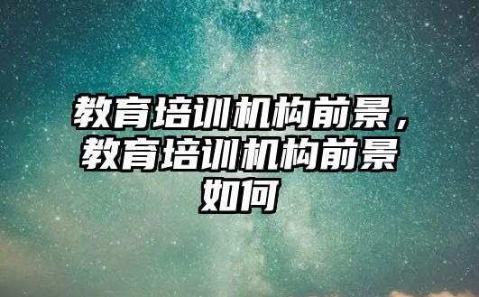 教育培訓機構前景，教育培訓機構前景如何