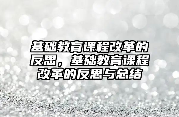 基礎教育課程改革的反思，基礎教育課程改革的反思與總結