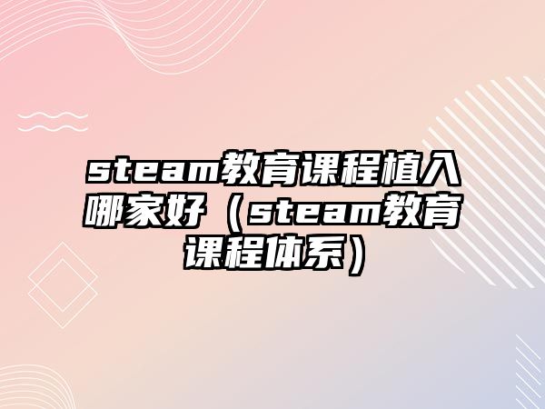 steam教育課程植入哪家好（steam教育課程體系）