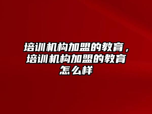 培訓機構加盟的教育，培訓機構加盟的教育怎么樣