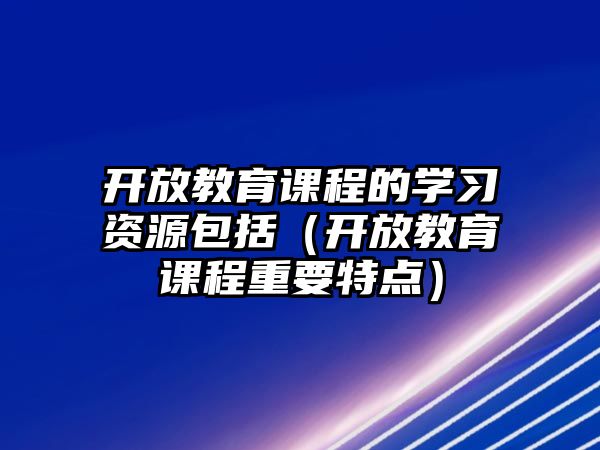 開放教育課程的學(xué)習(xí)資源包括（開放教育課程重要特點）