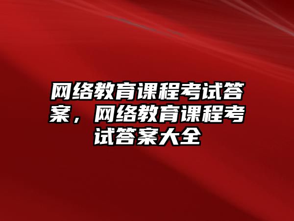 網絡教育課程考試答案，網絡教育課程考試答案大全