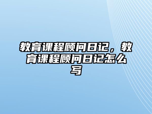 教育課程顧問日記，教育課程顧問日記怎么寫