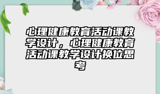 心理健康教育活動課教學設計，心理健康教育活動課教學設計換位思考