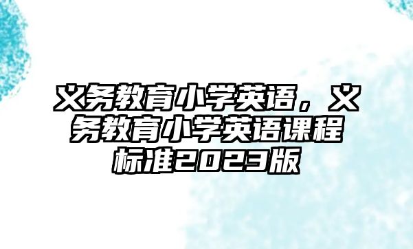 義務教育小學英語，義務教育小學英語課程標準2023版