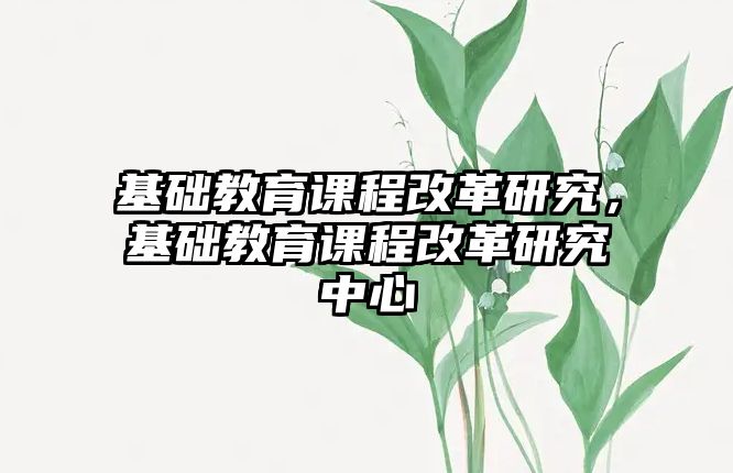 基礎(chǔ)教育課程改革研究，基礎(chǔ)教育課程改革研究中心