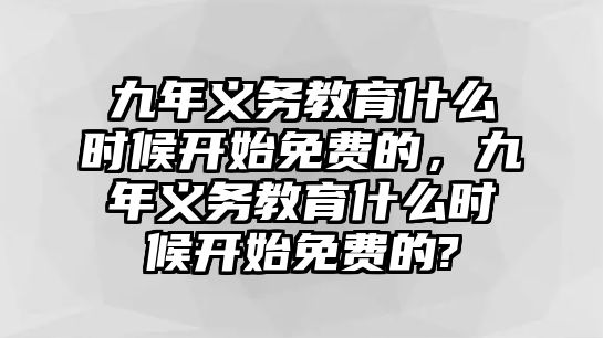 九年義務(wù)教育什么時候開始免費(fèi)的，九年義務(wù)教育什么時候開始免費(fèi)的?