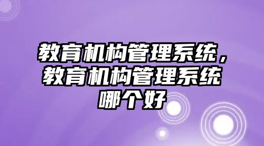 教育機構(gòu)管理系統(tǒng)，教育機構(gòu)管理系統(tǒng)哪個好